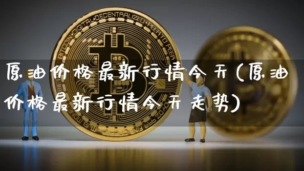 原油价格最新行情今天(原油价格最新行情今天走势)_https://www.qgjzrcxxzxpt.com_上期能源_第1张