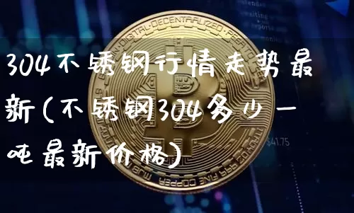 304不锈钢行情走势最新(不锈钢304多少一吨最新价格)_https://www.qgjzrcxxzxpt.com_上期所_第1张