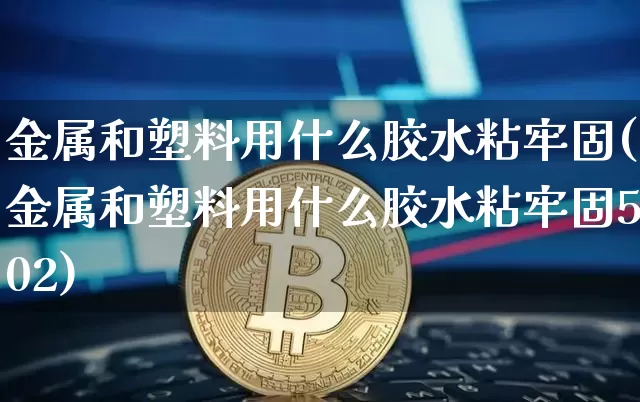 金属和塑料用什么胶水粘牢固(金属和塑料用什么胶水粘牢固502)_https://www.qgjzrcxxzxpt.com_广期所_第1张
