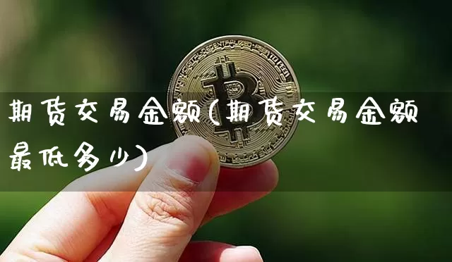 期货交易金额(期货交易金额最低多少)_https://www.qgjzrcxxzxpt.com_大商所_第1张