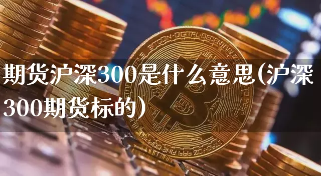 期货沪深300是什么意思(沪深300期货标的)_https://www.qgjzrcxxzxpt.com_上期能源_第1张
