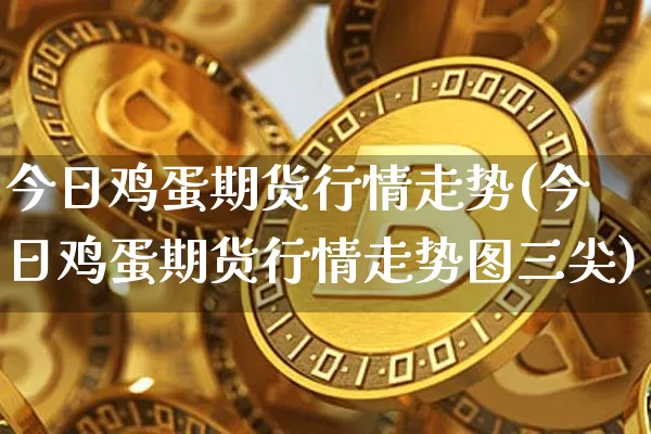 今日鸡蛋期货行情走势(今日鸡蛋期货行情走势图三尖)_https://www.qgjzrcxxzxpt.com_郑商所_第1张