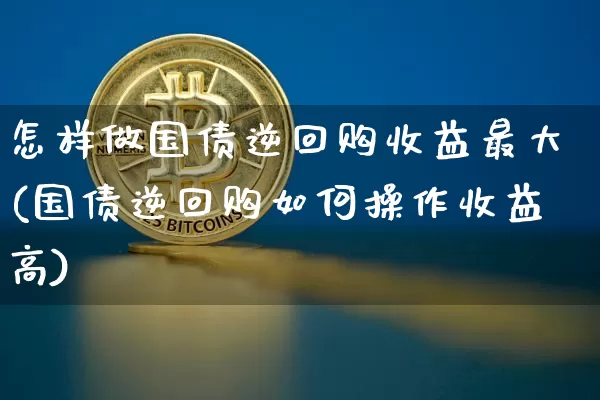 怎样做国债逆回购收益最大(国债逆回购如何操作收益高)_https://www.qgjzrcxxzxpt.com_上期能源_第1张