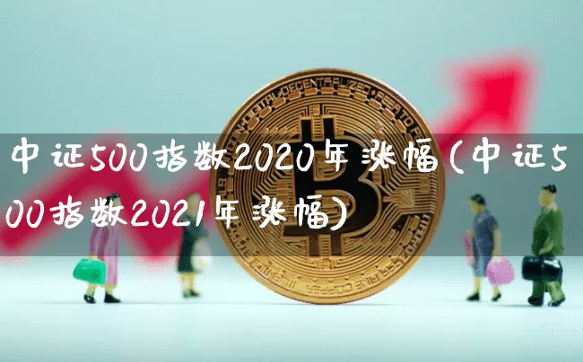 中证500指数2020年涨幅(中证500指数2021年涨幅)_https://www.qgjzrcxxzxpt.com_郑商所_第1张