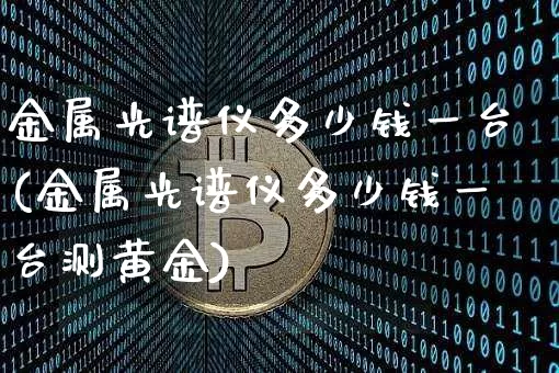金属光谱仪多少钱一台(金属光谱仪多少钱一台测黄金)_https://www.qgjzrcxxzxpt.com_中金所_第1张