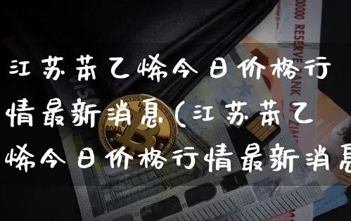 江苏苯乙烯今日价格行情最新消息(江苏苯乙烯今日价格行情最新消息查询)_https://www.qgjzrcxxzxpt.com_广期所_第1张