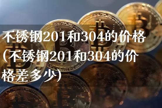 不锈钢201和304的价格(不锈钢201和304的价格差多少)_https://www.qgjzrcxxzxpt.com_广期所_第1张