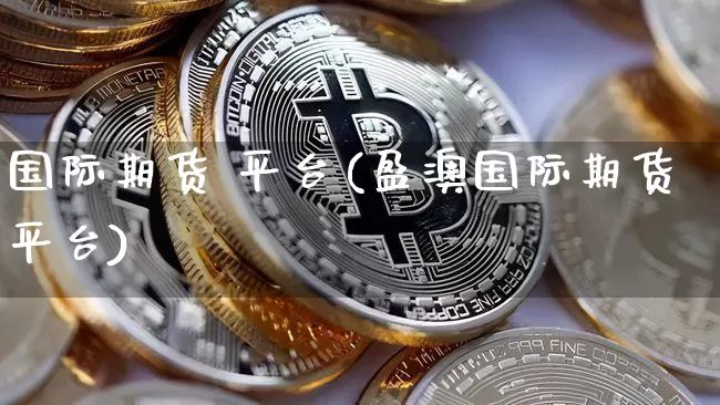 国际期货 平台(盈澳国际期货平台)_https://www.qgjzrcxxzxpt.com_上期所_第1张