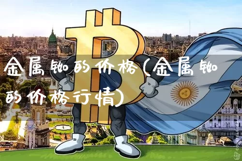 金属铷的价格(金属铷的价格行情)_https://www.qgjzrcxxzxpt.com_上期能源_第1张