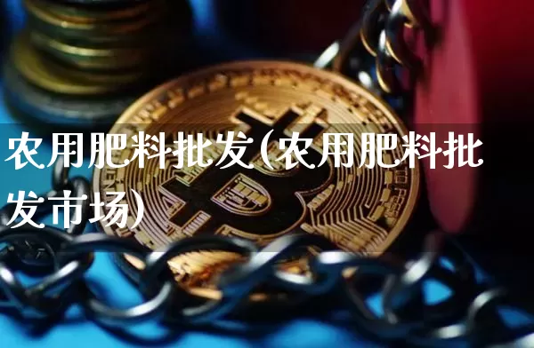 农用肥料批发(农用肥料批发市场)_https://www.qgjzrcxxzxpt.com_广期所_第1张