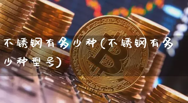 不锈钢有多少种(不锈钢有多少种型号)_https://www.qgjzrcxxzxpt.com_上期能源_第1张