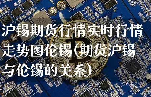 沪锡期货行情实时行情走势图伦锡(期货沪锡与伦锡的关系)_https://www.qgjzrcxxzxpt.com_上期能源_第1张
