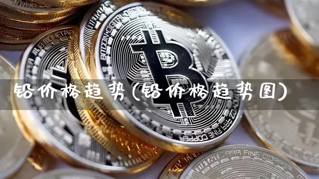 铅价格趋势(铅价格趋势图)_https://www.qgjzrcxxzxpt.com_上期能源_第1张