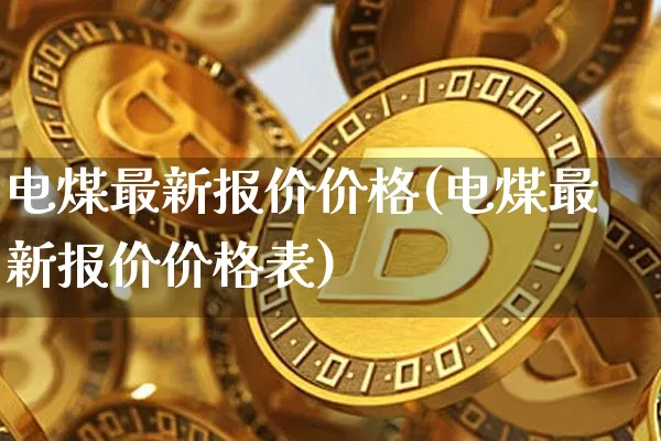 电煤最新报价价格(电煤最新报价价格表)_https://www.qgjzrcxxzxpt.com_上期能源_第1张