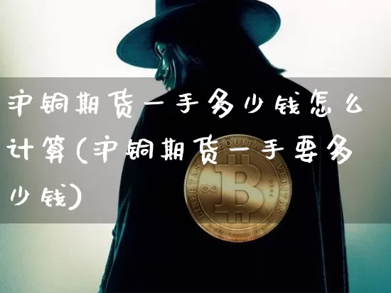 沪铜期货一手多少钱怎么计算(沪铜期货一手要多少钱)_https://www.qgjzrcxxzxpt.com_大商所_第1张