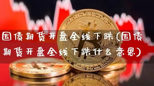 国债期货开盘全线下跌(国债期货开盘全线下跌什么意思)_https://www.qgjzrcxxzxpt.com_上期所_第1张