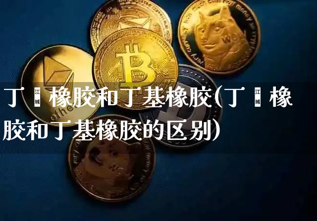 丁苯橡胶和丁基橡胶(丁苯橡胶和丁基橡胶的区别)_https://www.qgjzrcxxzxpt.com_广期所_第1张