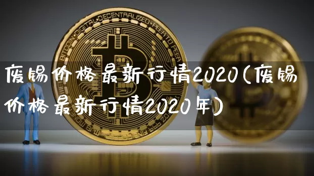 废锡价格最新行情2020(废锡价格最新行情2020年)_https://www.qgjzrcxxzxpt.com_大商所_第1张