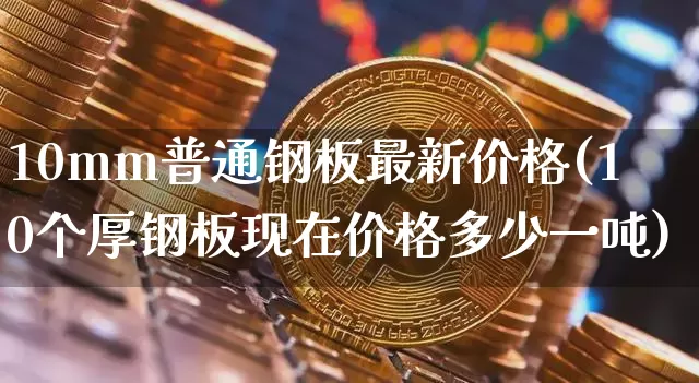 10mm普通钢板最新价格(10个厚钢板现在价格多少一吨)_https://www.qgjzrcxxzxpt.com_中金所_第1张