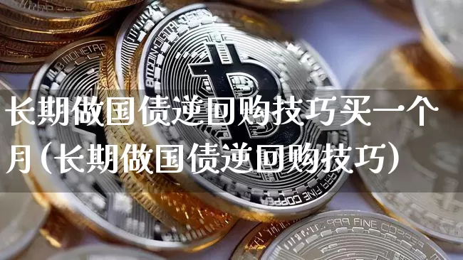 长期做国债逆回购技巧买一个月(长期做国债逆回购技巧)_https://www.qgjzrcxxzxpt.com_上期能源_第1张