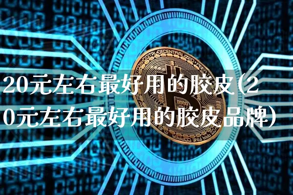 20元左右最好用的胶皮(20元左右最好用的胶皮品牌)_https://www.qgjzrcxxzxpt.com_郑商所_第1张