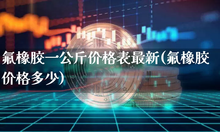 氟橡胶一公斤价格表最新(氟橡胶价格多少)_https://www.qgjzrcxxzxpt.com_上期能源_第1张