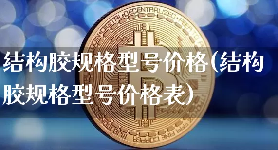 结构胶规格型号价格(结构胶规格型号价格表)_https://www.qgjzrcxxzxpt.com_广期所_第1张