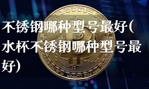 不锈钢哪种型号最好(水杯不锈钢哪种型号最好)_https://www.qgjzrcxxzxpt.com_郑商所_第1张