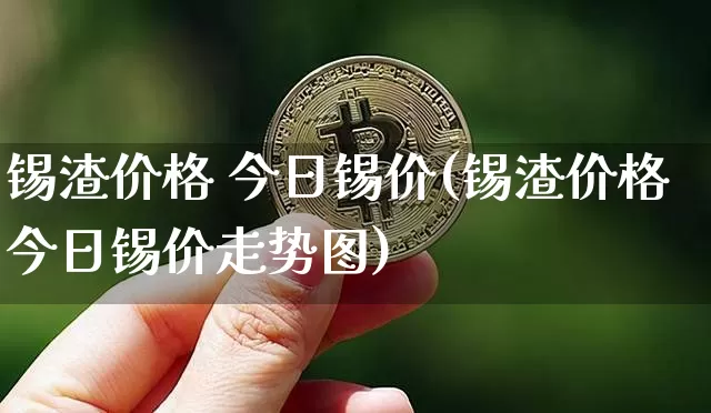 锡渣价格 今日锡价(锡渣价格今日锡价走势图)_https://www.qgjzrcxxzxpt.com_中金所_第1张