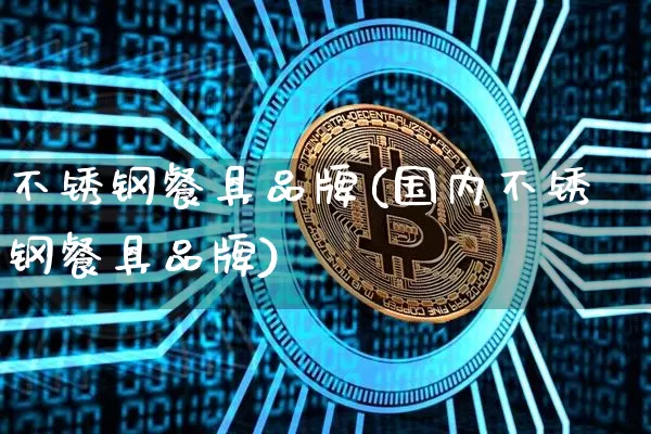 不锈钢餐具品牌(国内不锈钢餐具品牌)_https://www.qgjzrcxxzxpt.com_大商所_第1张