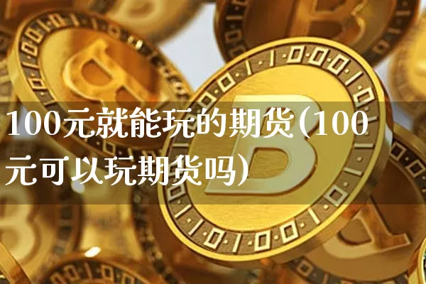 100元就能玩的期货(100元可以玩期货吗)_https://www.qgjzrcxxzxpt.com_中金所_第1张