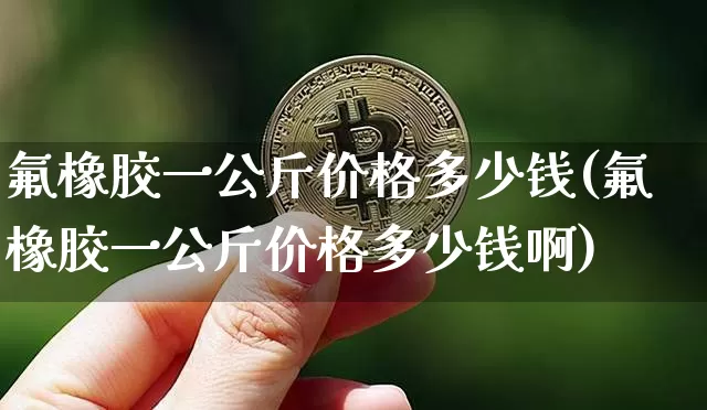 氟橡胶一公斤价格多少钱(氟橡胶一公斤价格多少钱啊)_https://www.qgjzrcxxzxpt.com_上期所_第1张
