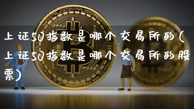 上证50指数是哪个交易所的(上证50指数是哪个交易所的股票)_https://www.qgjzrcxxzxpt.com_上期所_第1张