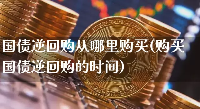 国债逆回购从哪里购买(购买国债逆回购的时间)_https://www.qgjzrcxxzxpt.com_上期能源_第1张