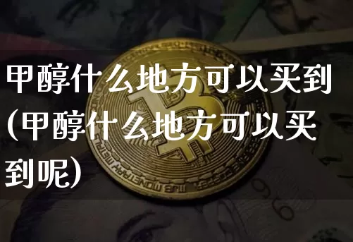 甲醇什么地方可以买到(甲醇什么地方可以买到呢)_https://www.qgjzrcxxzxpt.com_广期所_第1张