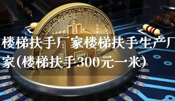 楼梯扶手厂家楼梯扶手生产厂家(楼梯扶手300元一米)_https://www.qgjzrcxxzxpt.com_广期所_第1张