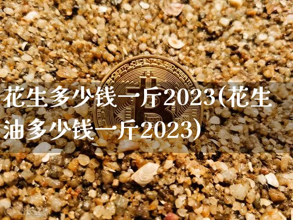 花生多少钱一斤2023(花生油多少钱一斤2023)_https://www.qgjzrcxxzxpt.com_上期能源_第1张