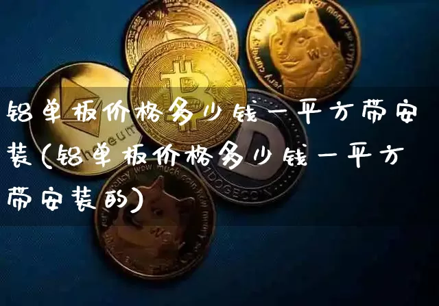 铝单板价格多少钱一平方带安装(铝单板价格多少钱一平方带安装的)_https://www.qgjzrcxxzxpt.com_大商所_第1张