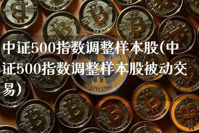 中证500指数调整样本股(中证500指数调整样本股被动交易)_https://www.qgjzrcxxzxpt.com_郑商所_第1张