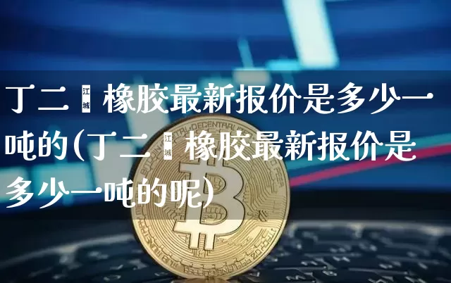 丁二烯橡胶最新报价是多少一吨的(丁二烯橡胶最新报价是多少一吨的呢)_https://www.qgjzrcxxzxpt.com_大商所_第1张