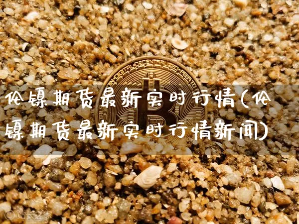 伦镍期货最新实时行情(伦镍期货最新实时行情新闻)_https://www.qgjzrcxxzxpt.com_上期能源_第1张