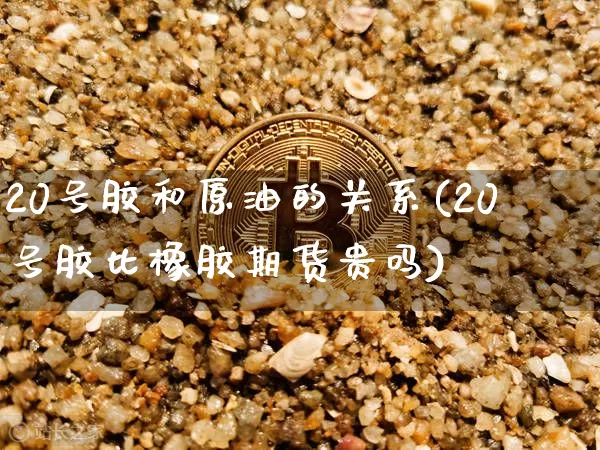 20号胶和原油的关系(20号胶比橡胶期货贵吗)_https://www.qgjzrcxxzxpt.com_中金所_第1张