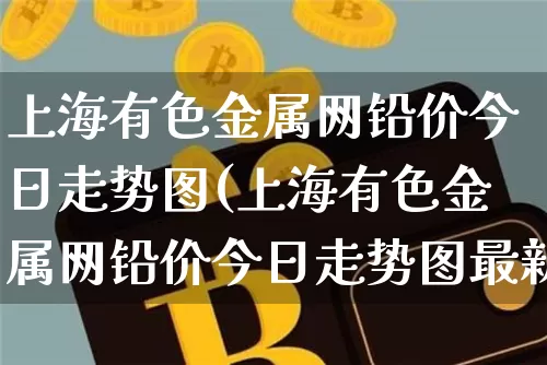 上海有色金属网铅价今日走势图(上海有色金属网铅价今日走势图最新)_https://www.qgjzrcxxzxpt.com_上期所_第1张