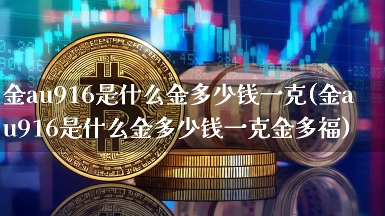 金au916是什么金多少钱一克(金au916是什么金多少钱一克金多福)_https://www.qgjzrcxxzxpt.com_上期能源_第1张