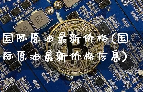 国际原油最新价格(国际原油最新价格信息)_https://www.qgjzrcxxzxpt.com_上期能源_第1张