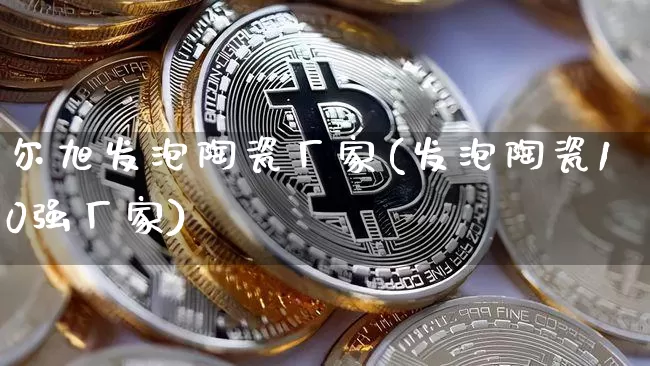 尔旭发泡陶瓷厂家(发泡陶瓷10强厂家)_https://www.qgjzrcxxzxpt.com_上期所_第1张