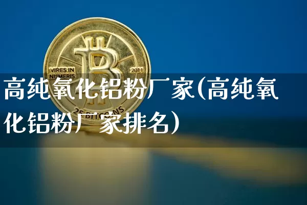 高纯氧化铝粉厂家(高纯氧化铝粉厂家排名)_https://www.qgjzrcxxzxpt.com_广期所_第1张
