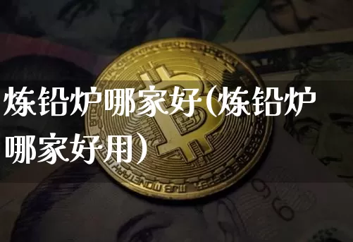 炼铅炉哪家好(炼铅炉哪家好用)_https://www.qgjzrcxxzxpt.com_上期所_第1张