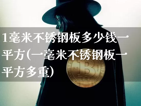 1毫米不锈钢板多少钱一平方(一毫米不锈钢板一平方多重)_https://www.qgjzrcxxzxpt.com_上期能源_第1张