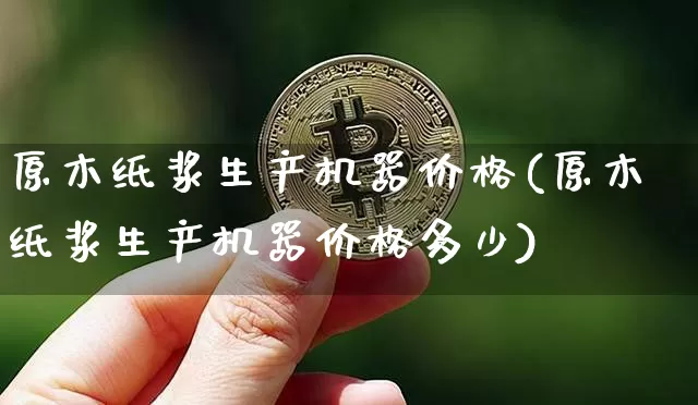 原木纸浆生产机器价格(原木纸浆生产机器价格多少)_https://www.qgjzrcxxzxpt.com_广期所_第1张